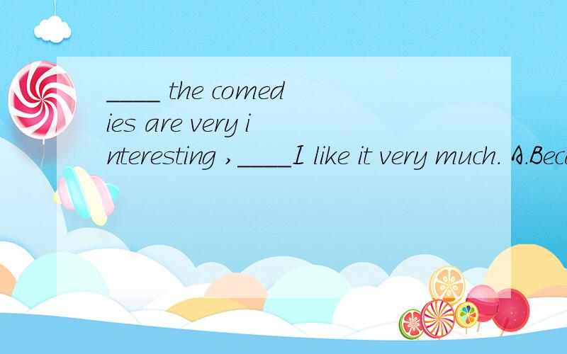 ____ the comedies are very interesting ,____I like it very much. A.Because,so B.BECAUSE of,soC.Because,\ D.Because of,\