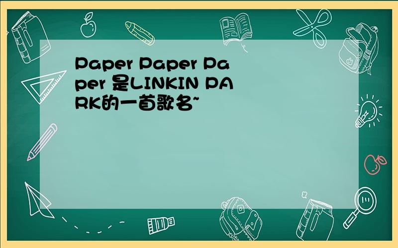 Paper Paper Paper 是LINKIN PARK的一首歌名~