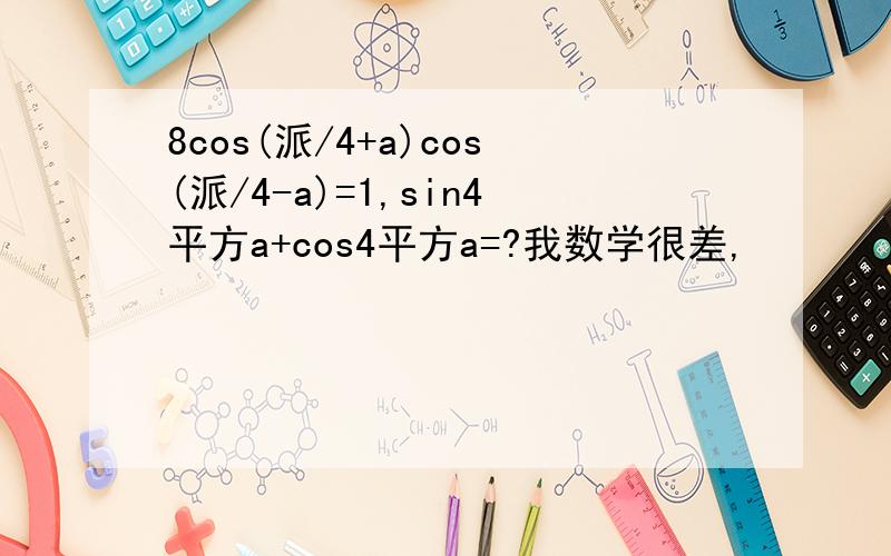 8cos(派/4+a)cos(派/4-a)=1,sin4平方a+cos4平方a=?我数学很差,
