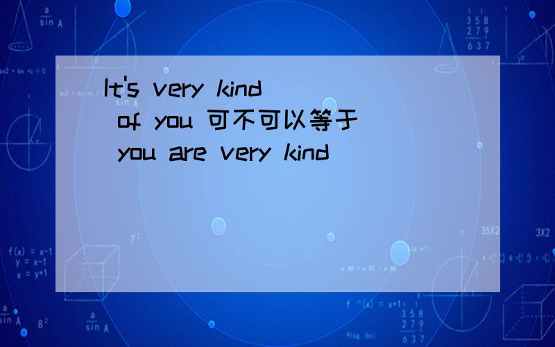 It's very kind of you 可不可以等于 you are very kind