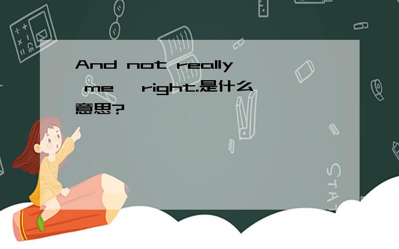 And not really me, right.是什么意思?