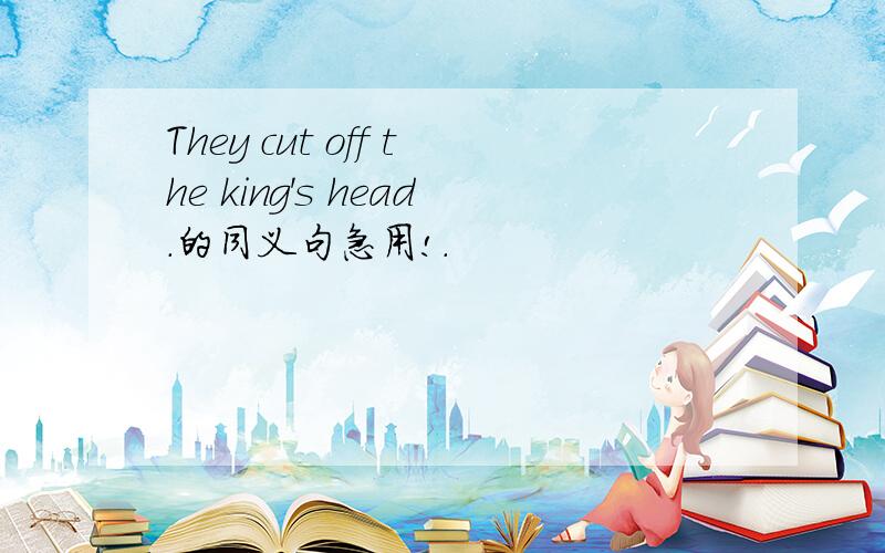 They cut off the king's head.的同义句急用!.