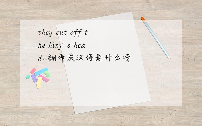 they cut off the king' s head..翻译成汉语是什么呀