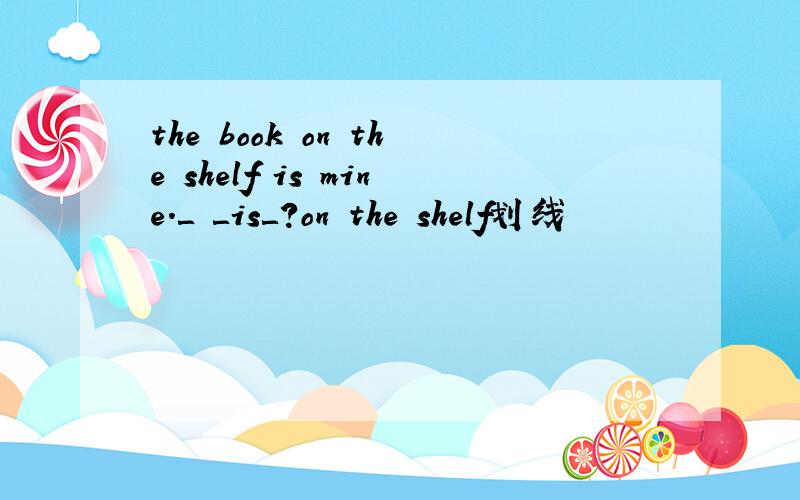 the book on the shelf is mine.＿ ＿is＿?on the shelf划线