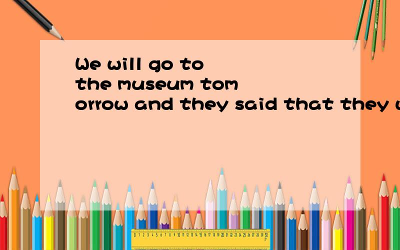 We will go to the museum tomorrow and they said that they would go there _____ ____.