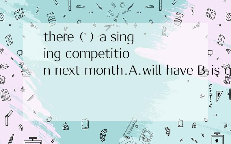 there（ ）a singing competition next month.A.will have B.is going to have c.is going toD.is going to be就解释下a.c哪里错了吧.
