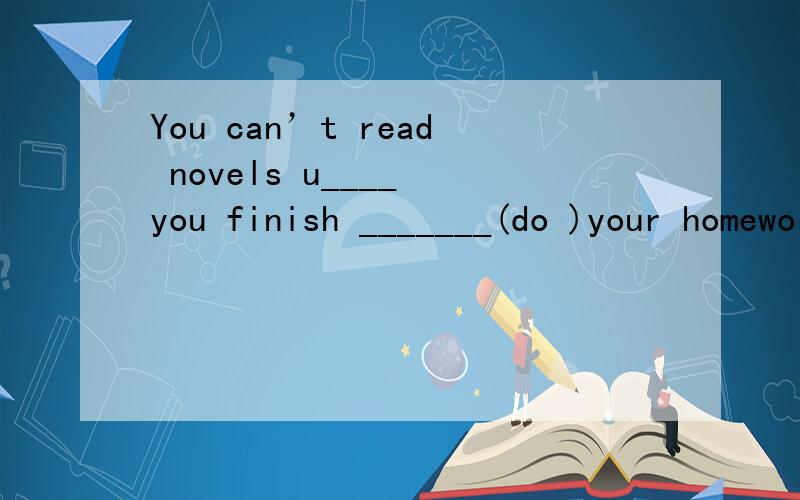 You can’t read novels u____ you finish _______(do )your homework.