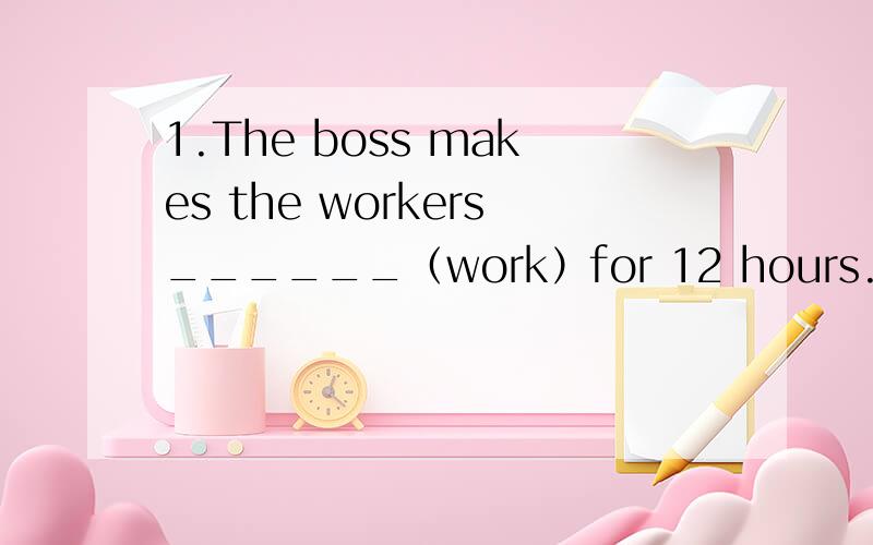 1.The boss makes the workers______（work）for 12 hours.2.Kitty is always the _____（one） to get to school3.kitty goes to her ______（drive）lessons every dayjim has a little time ____（chat）with you