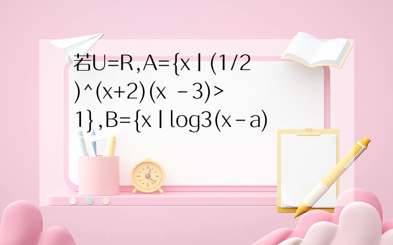 若U=R,A={x|(1/2)^(x+2)(x -3)>1},B={x|log3(x-a)