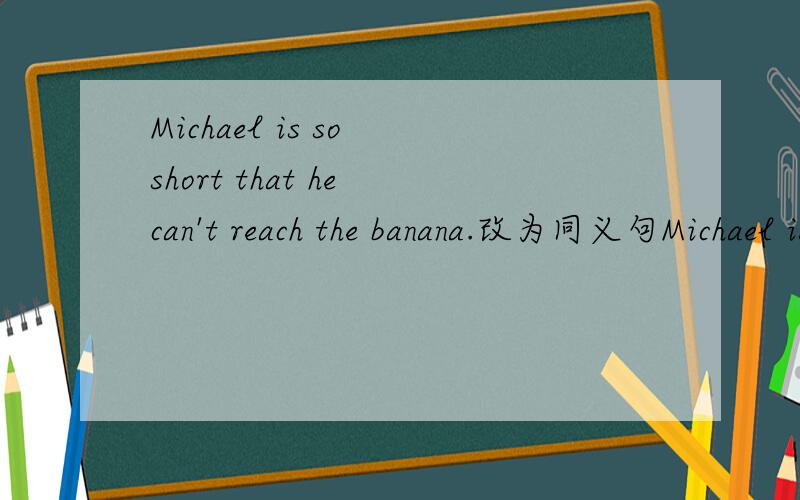 Michael is so short that he can't reach the banana.改为同义句Michael is _____ short _____ ______ the banana.