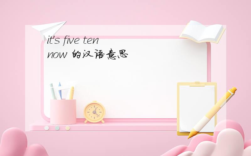 it's five ten now 的汉语意思