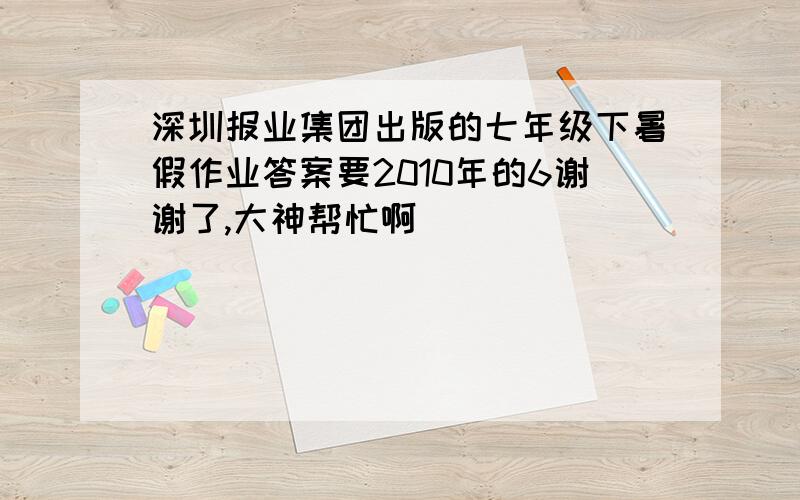 深圳报业集团出版的七年级下暑假作业答案要2010年的6谢谢了,大神帮忙啊
