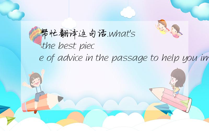 帮忙翻译这句话.what's the best piece of advice in the passage to help you improve your english.