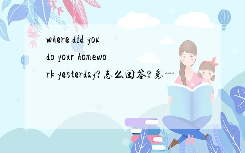 where did you do your homework yesterday?怎么回答?急---