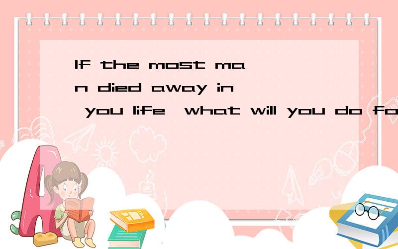 If the most man died away in you life,what will you do for the rest people?