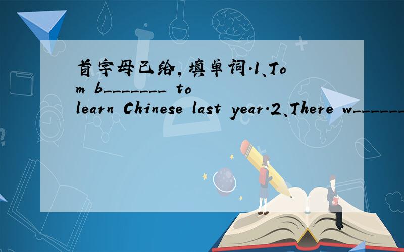 首字母已给,填单词.1、Tom b_______ to learn Chinese last year.2、There w_______ a telephone call you just now