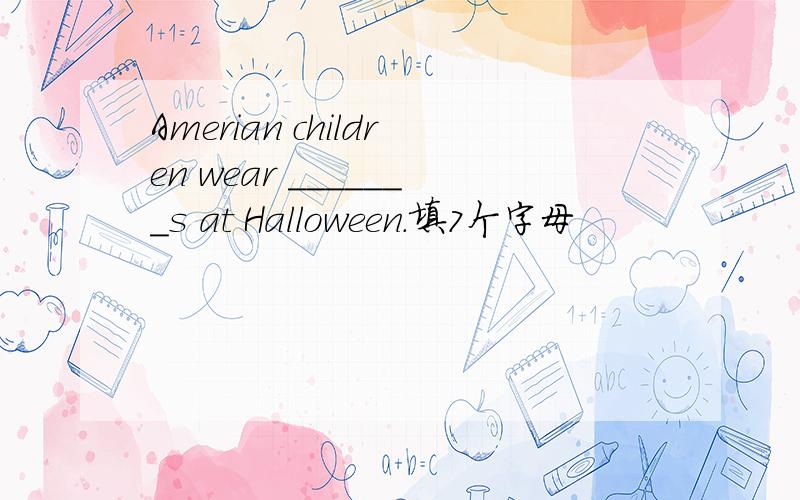 Amerian children wear _______s at Halloween.填7个字母