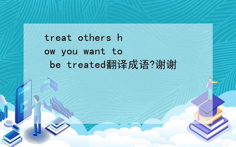 treat others how you want to be treated翻译成语?谢谢