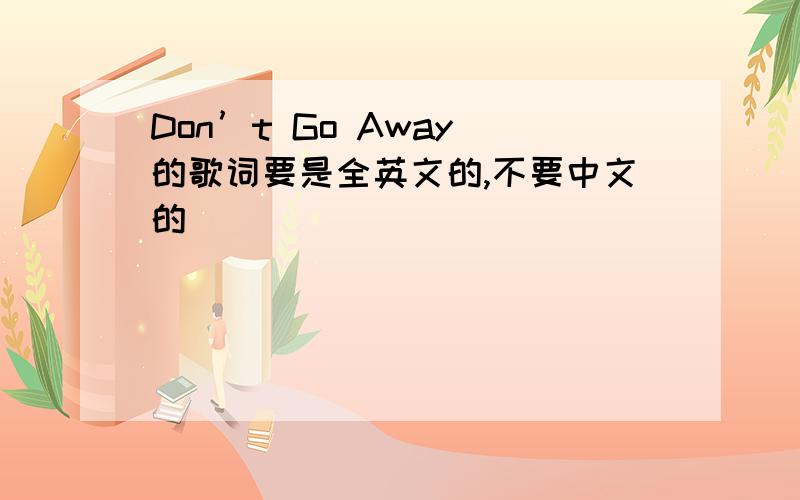 Don’t Go Away 的歌词要是全英文的,不要中文的