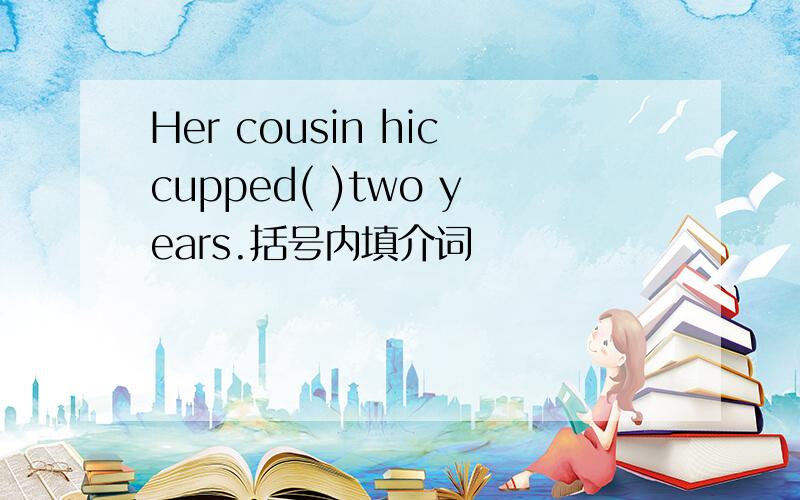 Her cousin hiccupped( )two years.括号内填介词