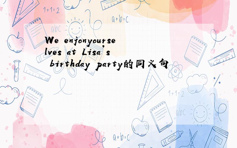 We enjonyourselves at Lisa's birthday party的同义句