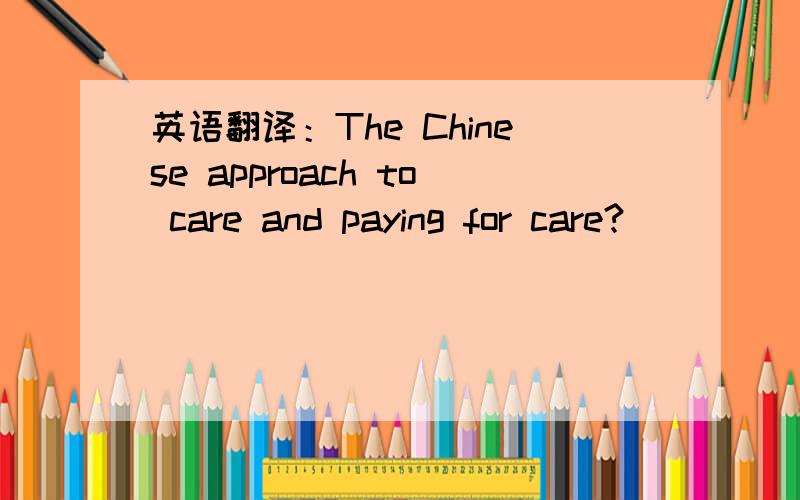 英语翻译：The Chinese approach to care and paying for care?