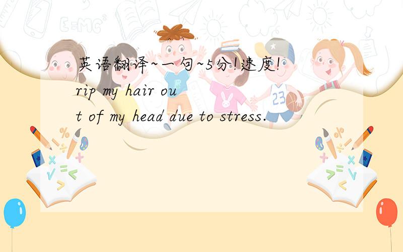 英语翻译~一句~5分!速度!rip my hair out of my head due to stress.