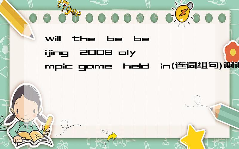 will,the,be,beijing,2008 olympic game,held,in(连词组句)谢谢