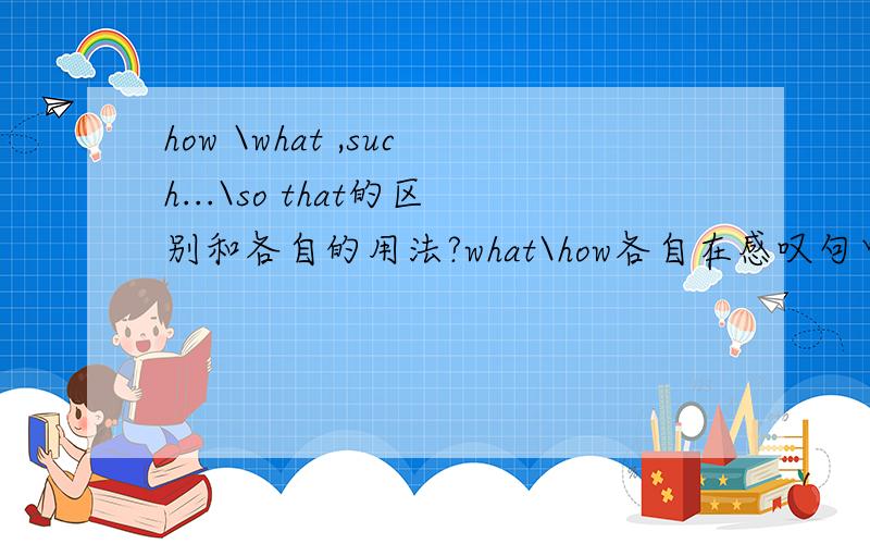 how \what ,such...\so that的区别和各自的用法?what\how各自在感叹句中的用法!