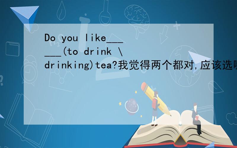 Do you like______(to drink \drinking)tea?我觉得两个都对,应该选哪个呢.