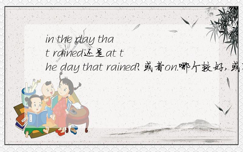 in the day that rained还是at the day that rained?或者on.哪个较好,或则都不好?