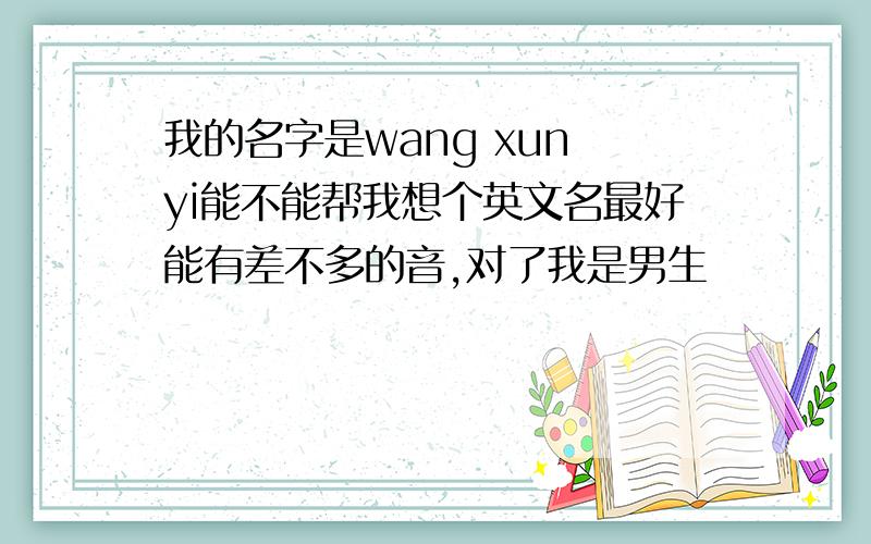 我的名字是wang xun yi能不能帮我想个英文名最好能有差不多的音,对了我是男生