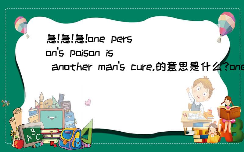 急!急!急!one person's poison is another man's cure.的意思是什么?one person's poison is another man's cure.这句谚语的意思是什么?中文英文的翻译最好都要最好的加分,30分.快点吧,我很急.还要字面意思