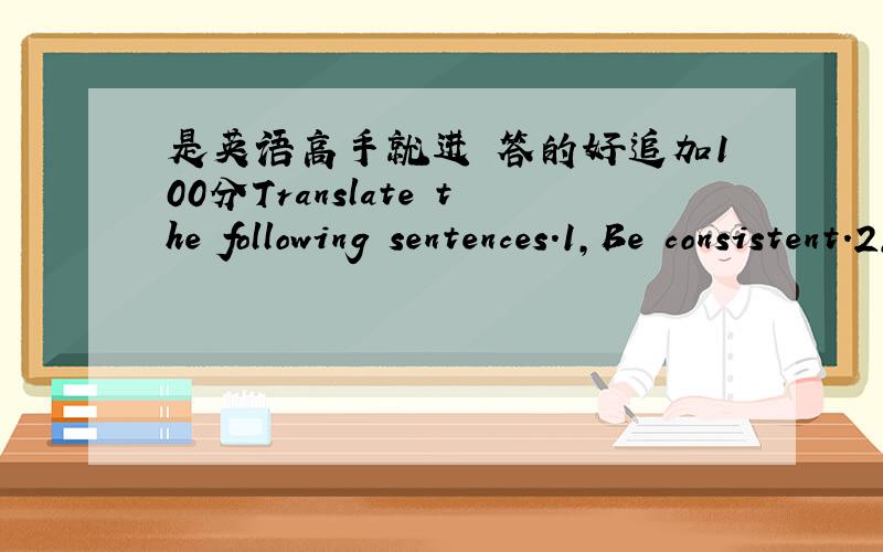 是英语高手就进 答的好追加100分Translate the following sentences.1,Be consistent.2,let your 