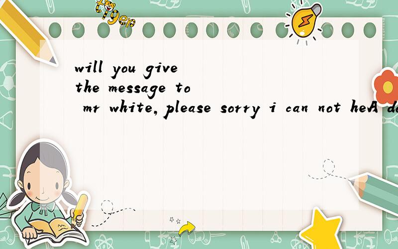 will you give the message to mr white,please sorry i can not heA does not any more work hereB does not any longer here workCdoes not work any more here D does not work here any longer