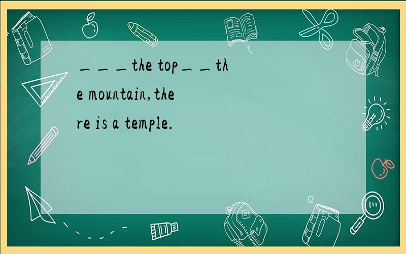 ___the top__the mountain,there is a temple.