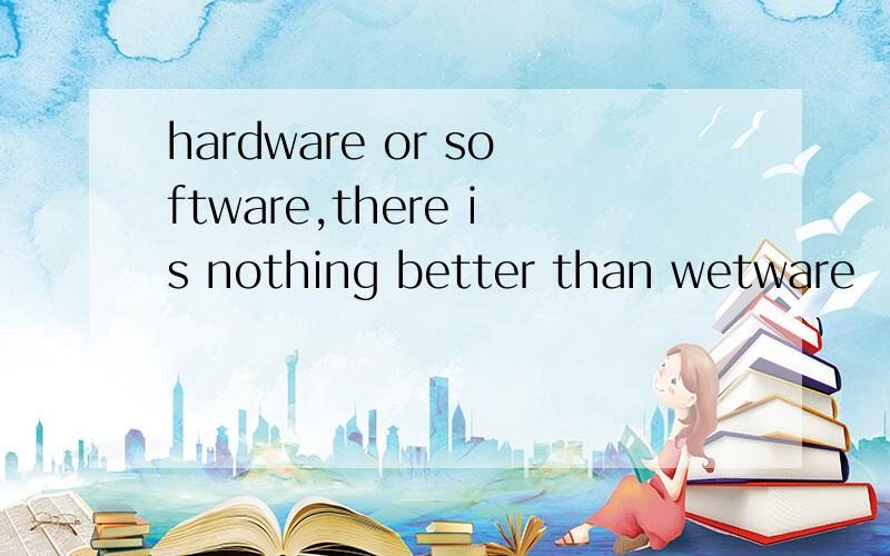 hardware or software,there is nothing better than wetware