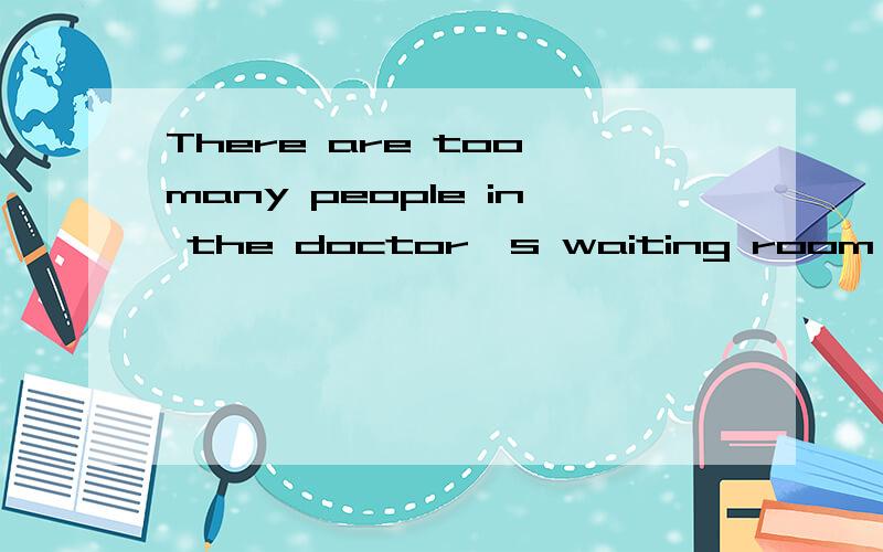 There are too many people in the doctor's waiting room We have to wait u------- it is our turn