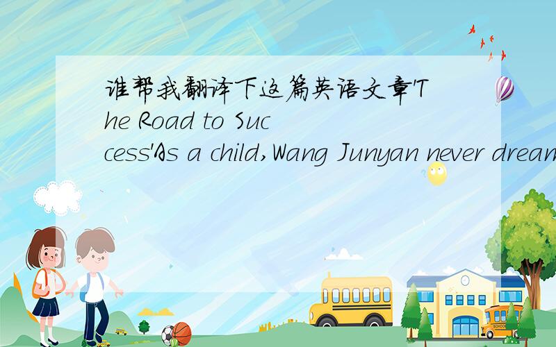 谁帮我翻译下这篇英语文章'The Road to Success'As a child,Wang Junyan never dreamed of becoming a fanmousperson on TV.