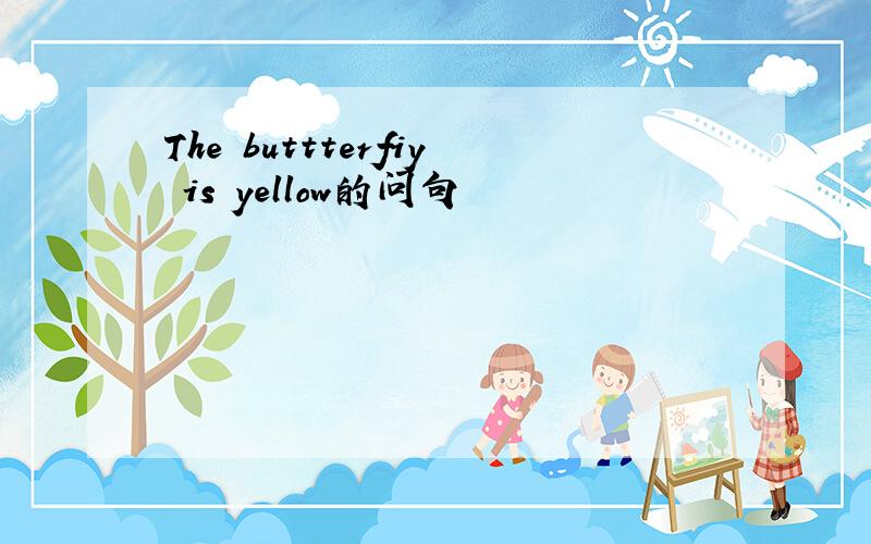 The buttterfiy is yellow的问句