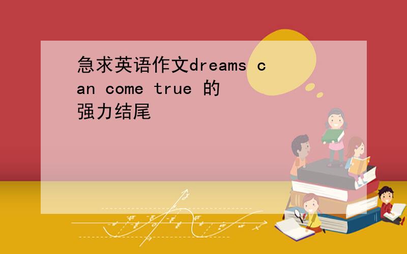 急求英语作文dreams can come true 的强力结尾