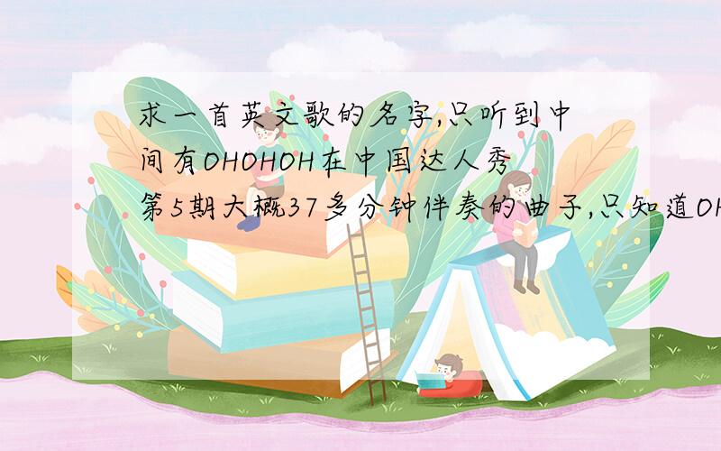 求一首英文歌的名字,只听到中间有OHOHOH在中国达人秀第5期大概37多分钟伴奏的曲子,只知道OHOHOHOHOHOHOHO那几句.