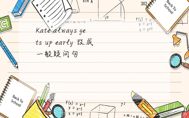 Kate always gets up early 改成一般疑问句