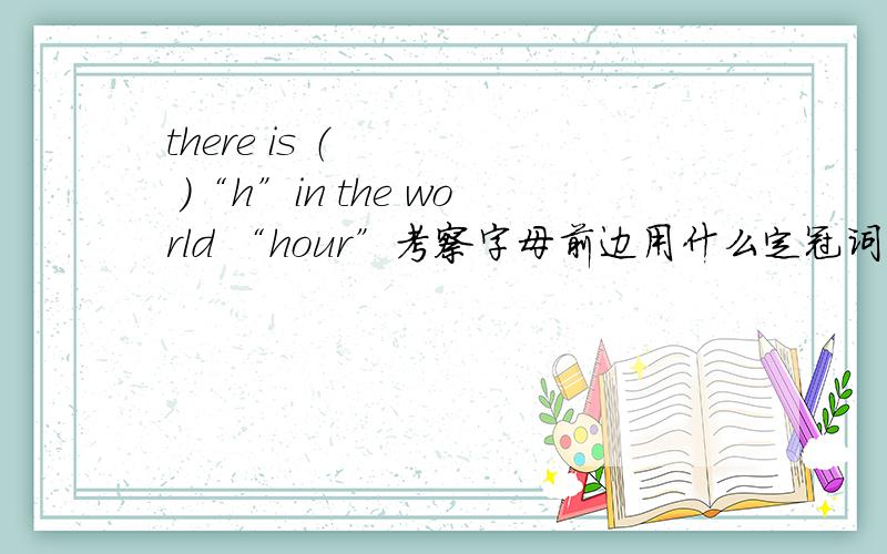 there is （     ）“h”in the world “hour”考察字母前边用什么定冠词