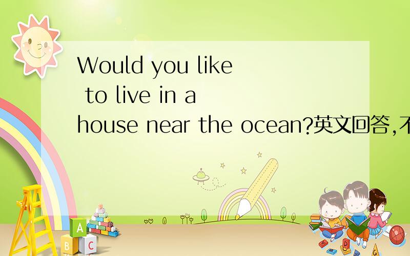 Would you like to live in a house near the ocean?英文回答,不少于2句话