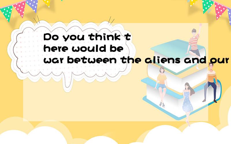 Do you think there would be war between the aliens and our human beings?