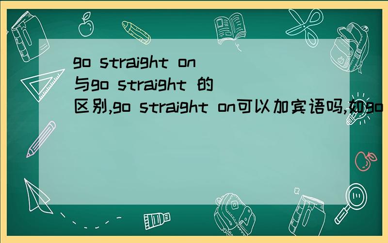 go straight on与go straight 的区别,go straight on可以加宾语吗,如go straight on this road