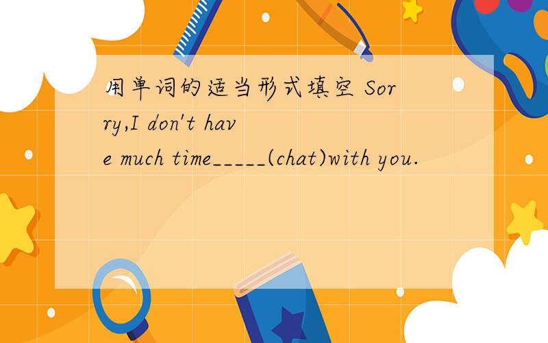用单词的适当形式填空 Sorry,I don't have much time_____(chat)with you.