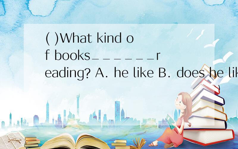 ( )What kind of books______reading? A. he like B. does he likes C. does he like 说出方法并解答