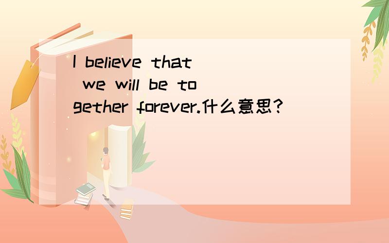 I believe that we will be together forever.什么意思?